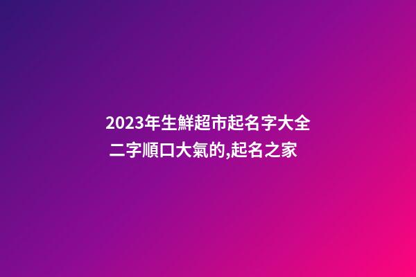 2023年生鮮超市起名字大全 二字順口大氣的,起名之家-第1張-店鋪起名-玄機派